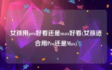 女孩用pro好看还是max好看(女孩适合用Pro还是Max)