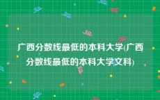 广西分数线最低的本科大学(广西分数线最低的本科大学文科)