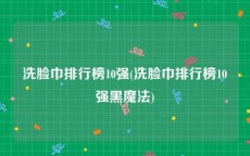 洗脸巾排行榜10强(洗脸巾排行榜10强黑魔法)