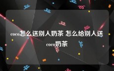 coco怎么送别人奶茶 怎么给别人送coco奶茶