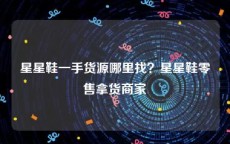 星星鞋一手货源哪里找？星星鞋零售拿货商家