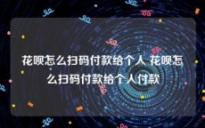 花呗怎么扫码付款给个人 花呗怎么扫码付款给个人付款