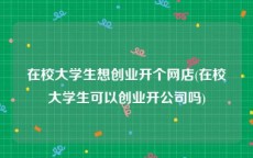 在校大学生想创业开个网店(在校大学生可以创业开公司吗)