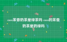 coco茉香奶茶是绿茶吗 coco的茉香奶茶是奶绿吗