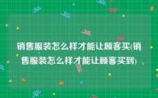 销售服装怎么样才能让顾客买(销售服装怎么样才能让顾客买到)