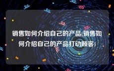 销售如何介绍自己的产品(销售如何介绍自己的产品打动顾客)