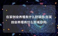 在家创业养殖有什么好项目(在家创业养殖有什么好项目吗)