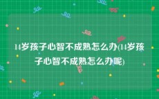 14岁孩子心智不成熟怎么办(14岁孩子心智不成熟怎么办呢)