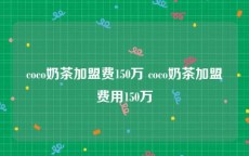 coco奶茶加盟费150万 coco奶茶加盟费用150万