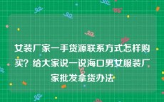 女装厂家一手货源联系方式怎样购买？给大家说一说海口男女服装厂家批发拿货办法