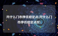 开什么门市挣钱稳定点(开什么门市挣钱稳定点好)