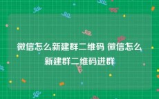 微信怎么新建群二维码 微信怎么新建群二维码进群