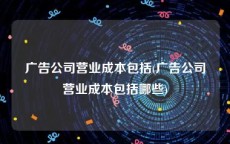 广告公司营业成本包括(广告公司营业成本包括哪些)