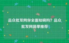 品众批发网你全面知晓吗？品众批发网简单推荐