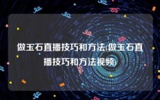 做玉石直播技巧和方法(做玉石直播技巧和方法视频)