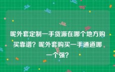 呢外套定制一手货源在哪个地方购买靠谱？呢外套购买一手通道哪一个强？