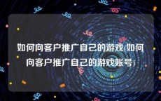 如何向客户推广自己的游戏(如何向客户推广自己的游戏账号)