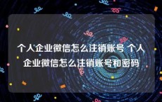 个人企业微信怎么注销账号 个人企业微信怎么注销账号和密码