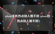 iphone手机热点别人搜不到 iphone的热点别人搜不到