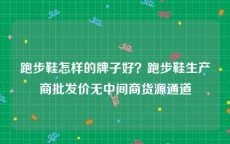 跑步鞋怎样的牌子好？跑步鞋生产商批发价无中间商货源通道