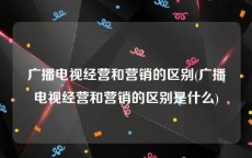 广播电视经营和营销的区别(广播电视经营和营销的区别是什么)