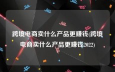 跨境电商卖什么产品更赚钱(跨境电商卖什么产品更赚钱2022)