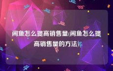 闲鱼怎么提高销售量(闲鱼怎么提高销售量的方法)