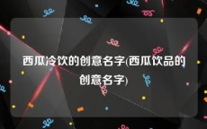 西瓜冷饮的创意名字(西瓜饮品的创意名字)