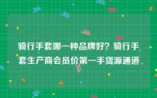 骑行手套哪一种品牌好？骑行手套生产商会员价第一手货源通道