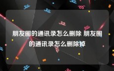 朋友圈的通讯录怎么删除 朋友圈的通讯录怎么删除掉