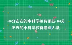 400分左右的本科学校有哪些(400分左右的本科学校有哪些大学)