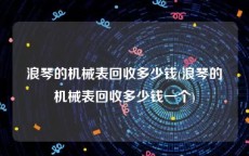 浪琴的机械表回收多少钱(浪琴的机械表回收多少钱一个)