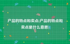 产品的特点和卖点(产品的特点和卖点是什么意思)