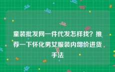 童装批发网一件代发怎样找？推荐一下怀化男女服装内部价进货手法