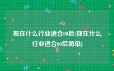 现在什么行业适合00后(现在什么行业适合00后简单)