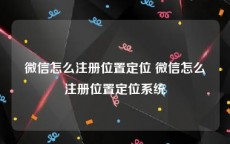 微信怎么注册位置定位 微信怎么注册位置定位系统