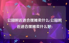 公园附近适合摆摊卖什么(公园附近适合摆摊卖什么好)