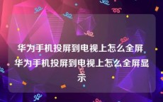 华为手机投屏到电视上怎么全屏 华为手机投屏到电视上怎么全屏显示