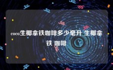 coco生椰拿铁咖啡多少毫升 生椰拿铁 咖啡