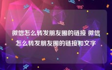 微信怎么转发朋友圈的链接 微信怎么转发朋友圈的链接和文字