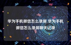 华为手机微信怎么录屏 华为手机微信怎么录屏聊天记录