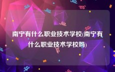 南宁有什么职业技术学校(南宁有什么职业技术学校吗)