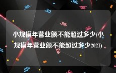 小规模年营业额不能超过多少(小规模年营业额不能超过多少2021)