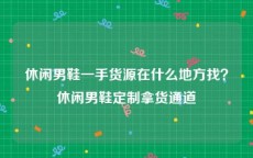 休闲男鞋一手货源在什么地方找？休闲男鞋定制拿货通道