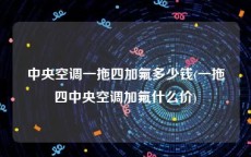 中央空调一拖四加氟多少钱(一拖四中央空调加氟什么价)