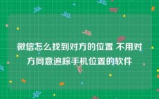 微信怎么找到对方的位置 不用对方同意追踪手机位置的软件