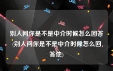 别人问你是不是中介时候怎么回答(别人问你是不是中介时候怎么回答他)