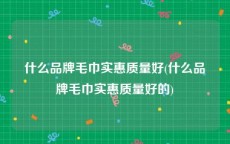 什么品牌毛巾实惠质量好(什么品牌毛巾实惠质量好的)