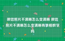 微信照片不清晰怎么变清晰 微信照片不清晰怎么变清晰有录相教学吗