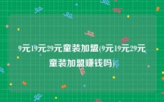 9元19元29元童装加盟(9元19元29元童装加盟赚钱吗)